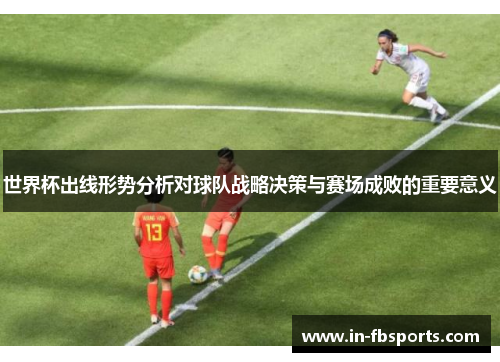 世界杯出线形势分析对球队战略决策与赛场成败的重要意义