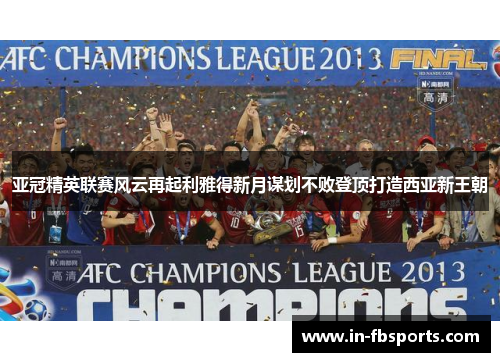 亚冠精英联赛风云再起利雅得新月谋划不败登顶打造西亚新王朝