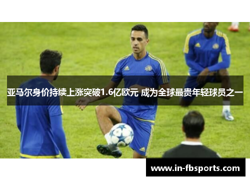 亚马尔身价持续上涨突破1.6亿欧元 成为全球最贵年轻球员之一