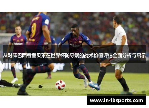 从对阵巴西看登贝莱在世界杯防守端的战术价值评估全面分析与启示