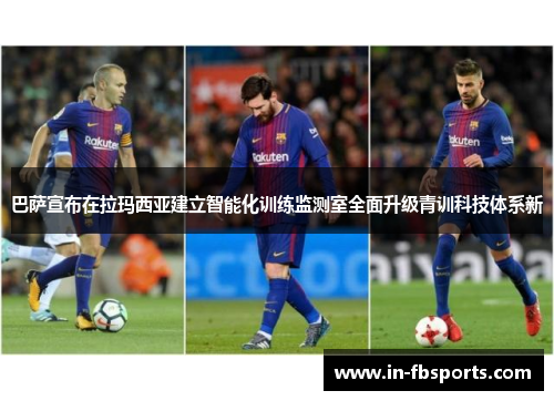 巴萨宣布在拉玛西亚建立智能化训练监测室全面升级青训科技体系新