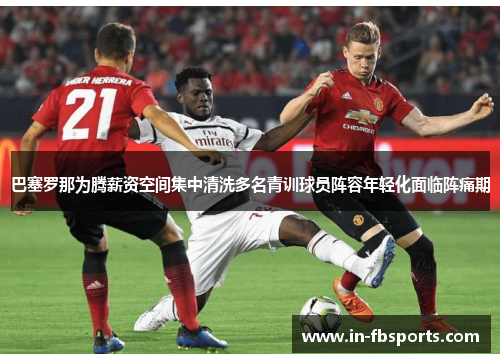 巴塞罗那为腾薪资空间集中清洗多名青训球员阵容年轻化面临阵痛期