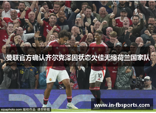 曼联官方确认齐尔克泽因状态欠佳无缘荷兰国家队