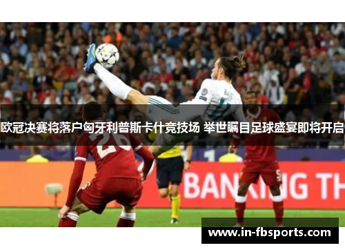 欧冠决赛将落户匈牙利普斯卡什竞技场 举世瞩目足球盛宴即将开启