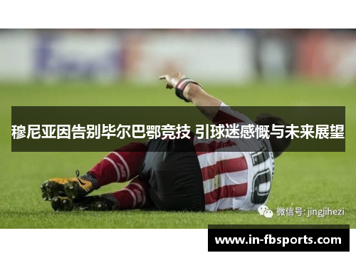 穆尼亚因告别毕尔巴鄂竞技 引球迷感慨与未来展望