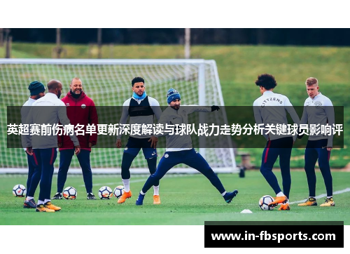 英超赛前伤病名单更新深度解读与球队战力走势分析关键球员影响评