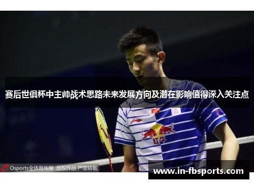 赛后世俱杯中主帅战术思路未来发展方向及潜在影响值得深入关注点