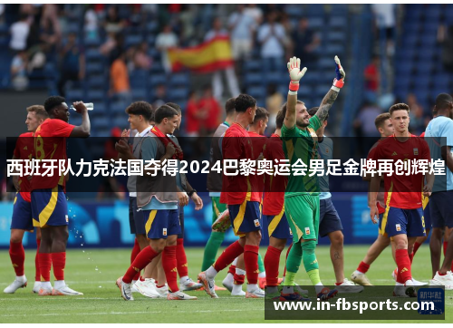 西班牙队力克法国夺得2024巴黎奥运会男足金牌再创辉煌