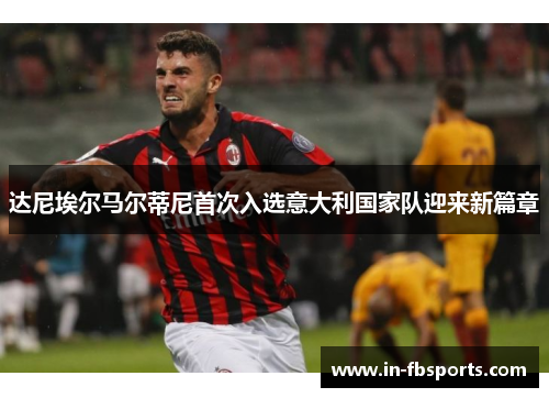 达尼埃尔马尔蒂尼首次入选意大利国家队迎来新篇章