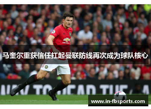 马奎尔重获信任扛起曼联防线再次成为球队核心