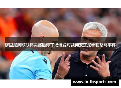 穆里尼奥欧联杯决赛后停车场爆发对裁判安东尼泰勒怒骂事件 穆里尼奥欧联杯决赛后停车场爆发对裁判安东尼泰勒怒骂事件