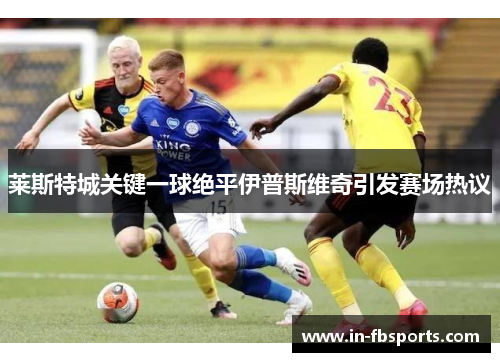 莱斯特城关键一球绝平伊普斯维奇引发赛场热议 莱斯特城关键一球绝平伊普斯维奇引发赛场热议