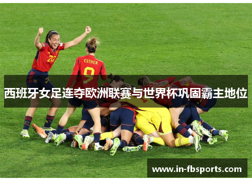西班牙女足连夺欧洲联赛与世界杯巩固霸主地位