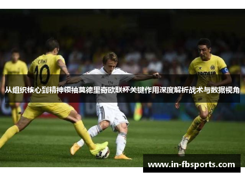 从组织核心到精神领袖莫德里奇欧联杯关键作用深度解析战术与数据视角