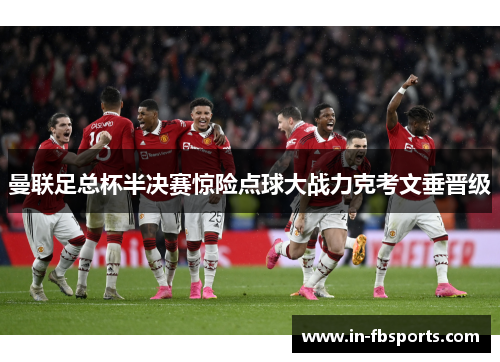 曼联足总杯半决赛惊险点球大战力克考文垂晋级 曼联足总杯半决赛惊险点球大战力克考文垂晋级